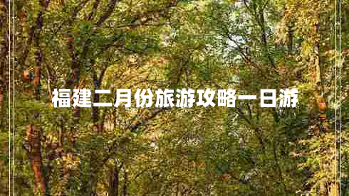 福建二月份旅游攻略一日游 福建二月份旅游攻略一日游