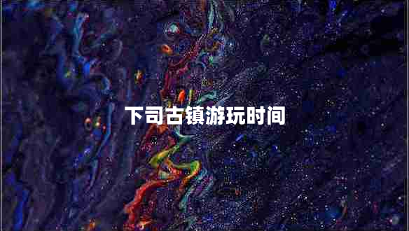 下司古鎮游玩時(shí)間
