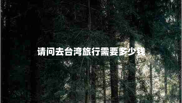 請問(wèn)去臺灣旅行需要多少錢(qián)