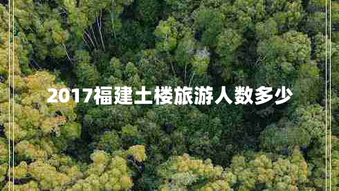 2017福建土樓旅游人數多少