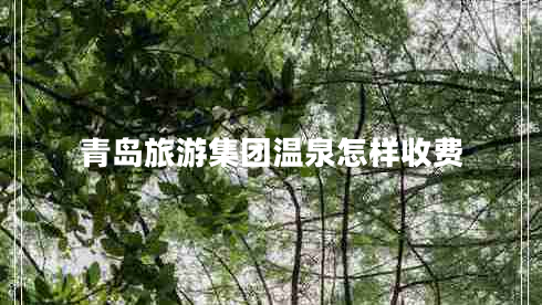 青島旅游集團(tuán)溫泉怎樣收費(fèi)