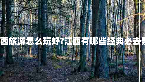 去江西旅游怎么玩好?江西有哪些經(jīng)典必去景點(diǎn)?