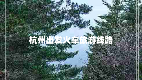 杭州出發(fā)火車(chē)旅游線(xiàn)路