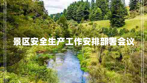 景區安全生產(chǎn)工作安排部署會(huì )議