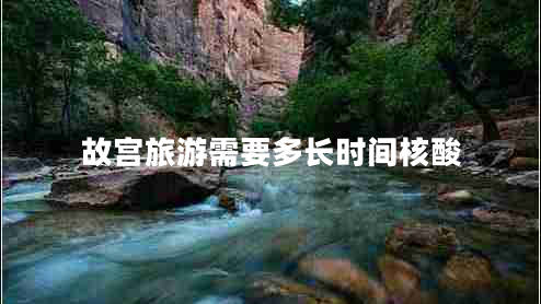 故宮旅游需要多長(cháng)時(shí)間核酸