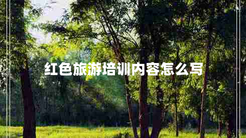 紅色旅游培訓內容怎么寫(xiě)