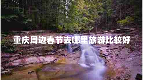 重慶周邊春節去哪里旅游比較好