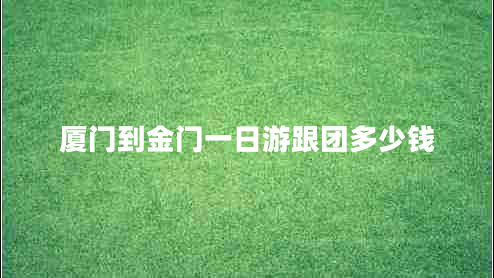 廈門(mén)到金門(mén)一日游跟團多少錢(qián)