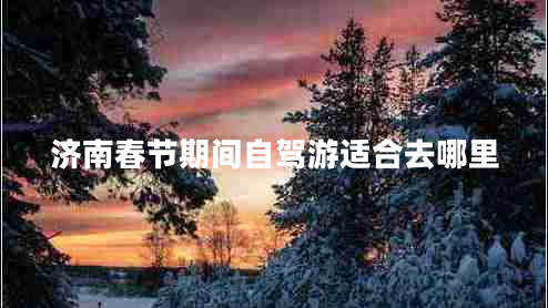濟南春節期間自駕游適合去哪里