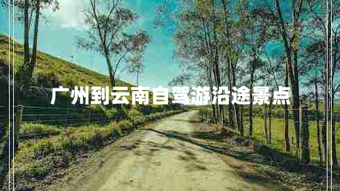 廣州到云南自駕游沿途景點(diǎn)