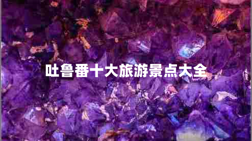 吐魯番十大旅游景點(diǎn)大全