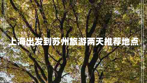 上海出發(fā)到蘇州旅游兩天推薦地點 上海出發(fā)到蘇州旅游兩天推薦地點