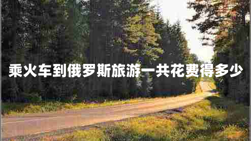 乘火車(chē)到俄羅斯旅游一共花費得多少