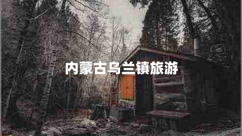 內蒙古烏蘭鎮(zhèn)旅游