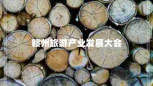 贛州旅游產(chǎn)業(yè)發(fā)展大會(huì )