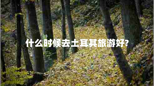 什么時(shí)候去土耳其旅游好?