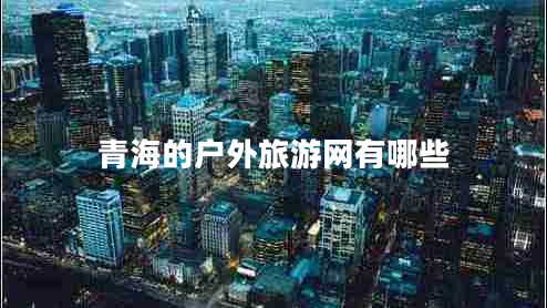 青海的戶(hù)外旅游網(wǎng)有哪些