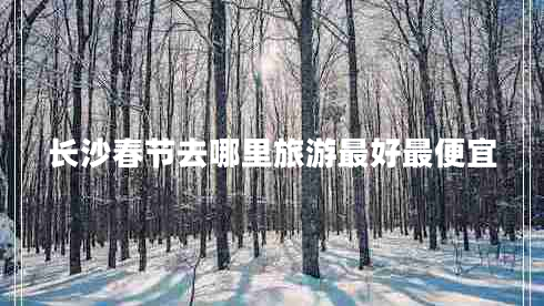 長(cháng)沙春節去哪里旅游最好最便宜
