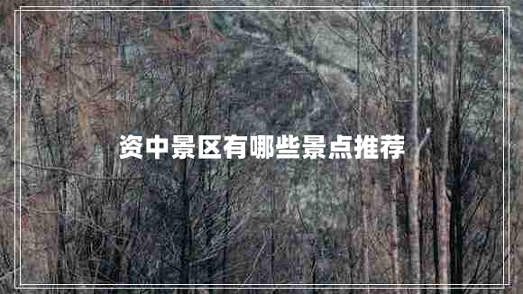 資中景區有哪些景點(diǎn)推薦