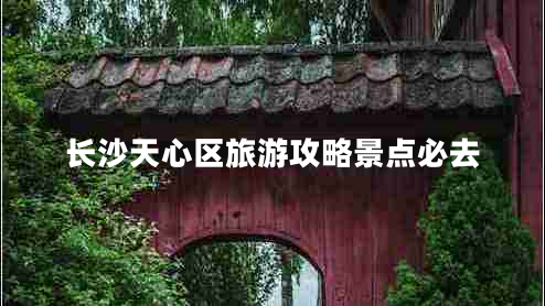 長(cháng)沙天心區旅游攻略景點(diǎn)必去