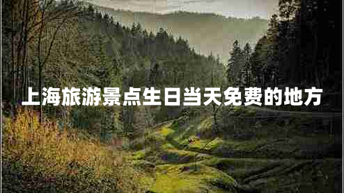 上海旅游景點(diǎn)生日當天免費的地方