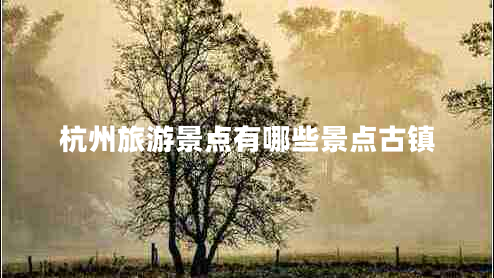 杭州旅游景點(diǎn)有哪些景點(diǎn)古鎮