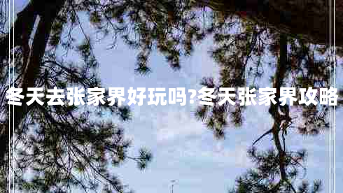 冬天去張家界好玩嗎?冬天張家界攻略