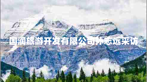 國潤旅游開(kāi)發(fā)有限公司孫志遠采訪(fǎng)