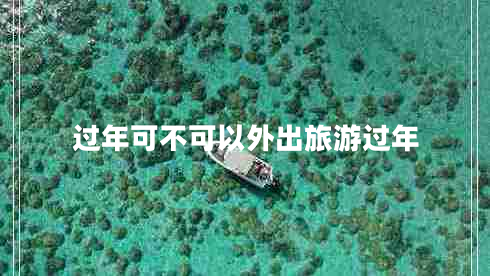 過(guò)年可不可以外出旅游過(guò)年