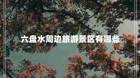 六盤(pán)水周邊旅游景區有哪些