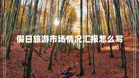 假日旅游市場(chǎng)情況匯報怎么寫(xiě)