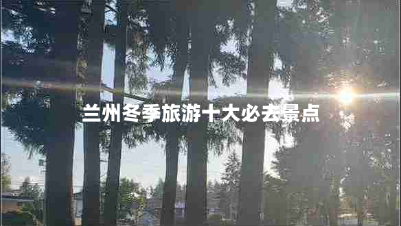 蘭州冬季旅游十大必去景點(diǎn)