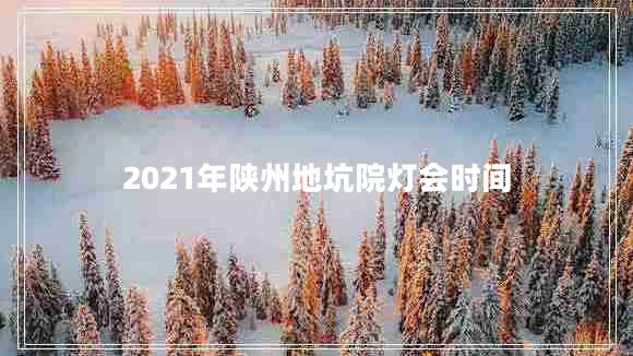 2021年陜州地坑院燈會(huì )時(shí)間