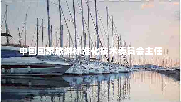 中國國家旅游標準化技術(shù)委員會(huì )主任