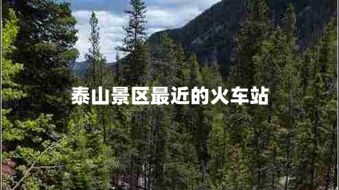 泰山景區最近的火車(chē)站