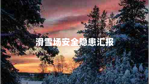 滑雪場(chǎng)安全隱患匯報