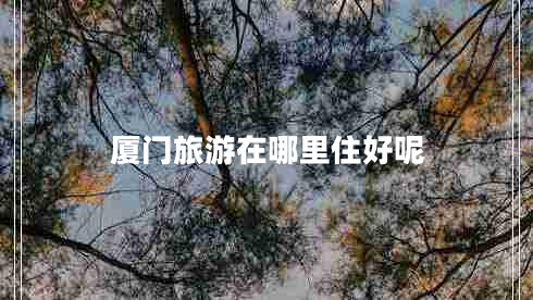 廈門(mén)旅游在哪里住好呢