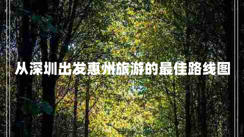 從深圳出發(fā)惠州旅游的最佳路線(xiàn)圖