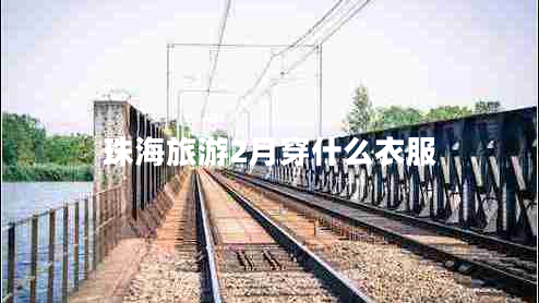 珠海旅游2月穿什么衣服 珠海旅游2月穿什么衣服