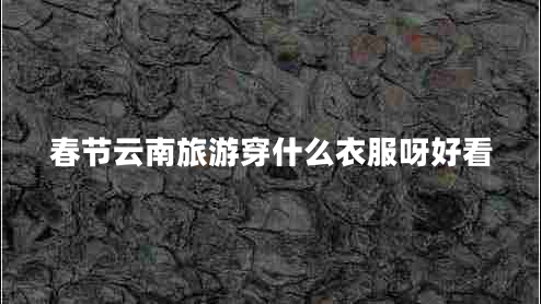 春節云南旅游穿什么衣服呀好看