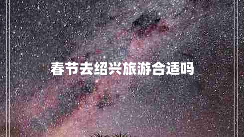 春節去紹興旅游合適嗎