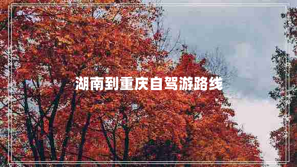 湖南到重慶自駕游路線(xiàn)