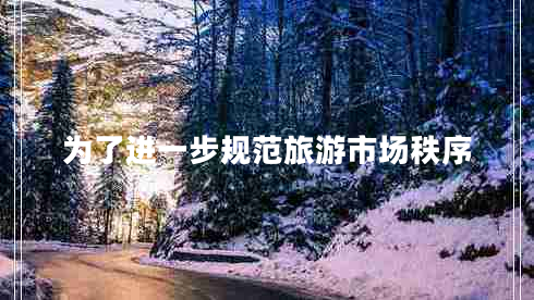 為了進(jìn)一步規范旅游市場(chǎng)秩序
