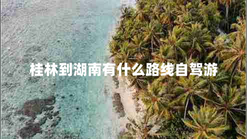 桂林到湖南有什么路線(xiàn)自駕游