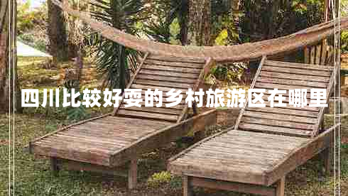 四川比較好耍的鄉村旅游區在哪里