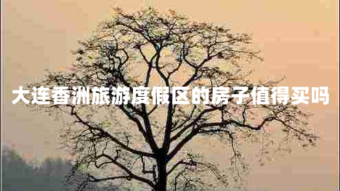大連香洲旅游度假區的房子值得買(mǎi)嗎