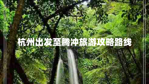 杭州出發(fā)至騰沖旅游攻略路線(xiàn)