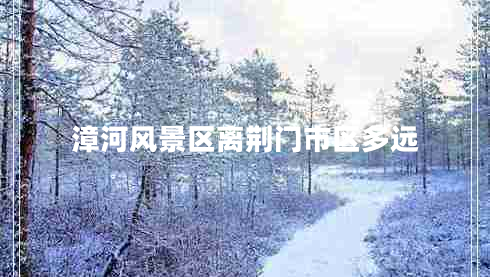 漳河風(fēng)景區離荊門(mén)市區多遠