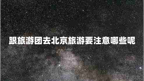 跟旅游團去北京旅游要注意哪些呢