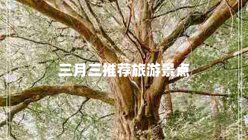 三月三推薦旅游景點(diǎn)
